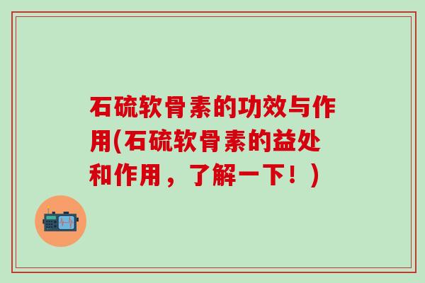 石硫软骨素的功效与作用(石硫软骨素的益处和作用，了解一下！)