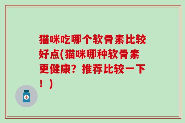 猫咪吃哪个软骨素比较好点(猫咪哪种软骨素更健康？推荐比较一下！)