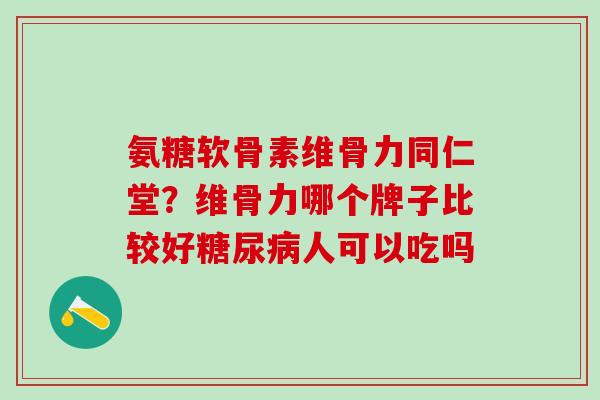 氨糖软骨素维骨力同仁堂？维骨力哪个牌子比较好糖尿病人可以吃吗