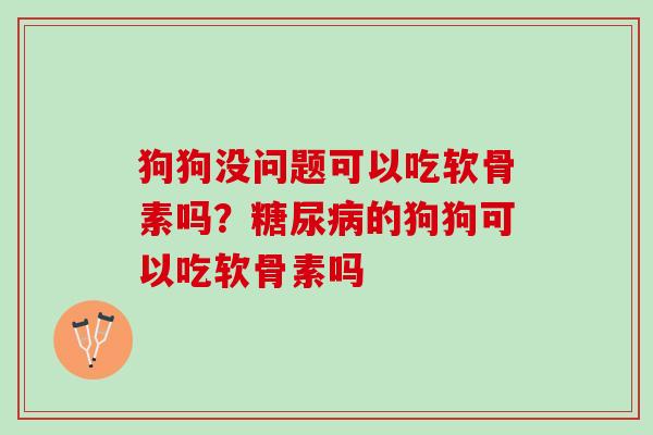 狗狗没问题可以吃软骨素吗？糖尿病的狗狗可以吃软骨素吗