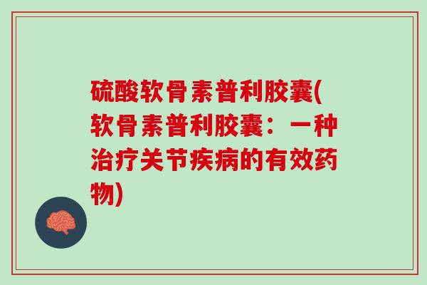 硫酸软骨素普利胶囊(软骨素普利胶囊：一种治疗关节疾病的有效药物)