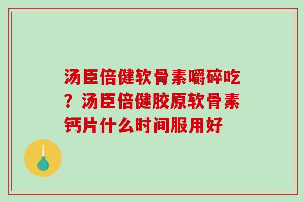 汤臣倍健软骨素嚼碎吃？汤臣倍健胶原软骨素钙片什么时间服用好