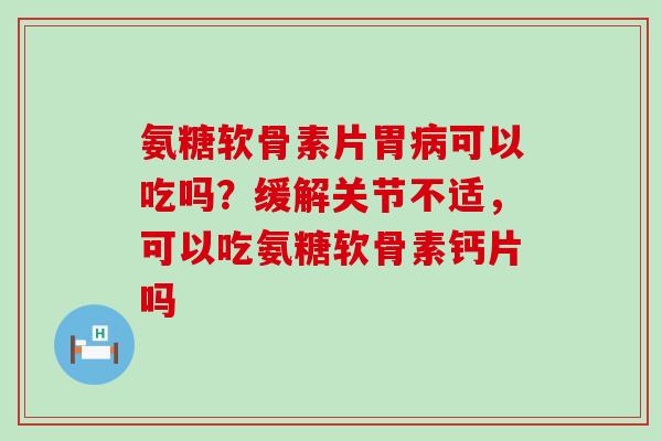 氨糖软骨素片胃病可以吃吗？缓解关节不适，可以吃氨糖软骨素钙片吗