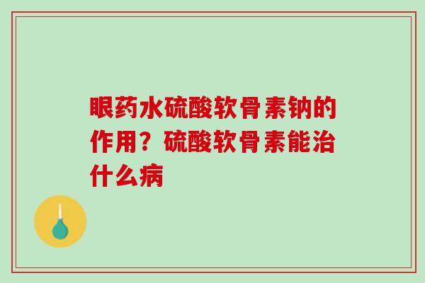 眼药水硫酸软骨素钠的作用？硫酸软骨素能治什么病