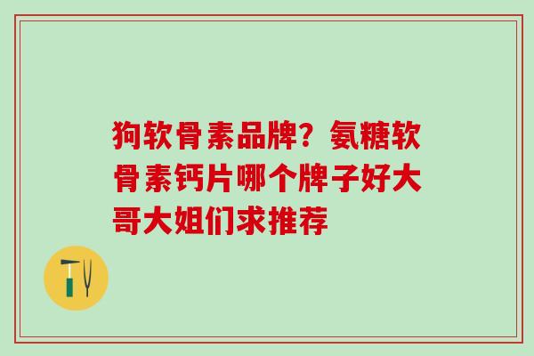 狗软骨素品牌？氨糖软骨素钙片哪个牌子好大哥大姐们求推荐