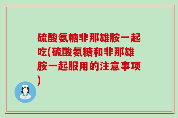 硫酸氨糖非那雄胺一起吃(硫酸氨糖和非那雄胺一起服用的注意事项)