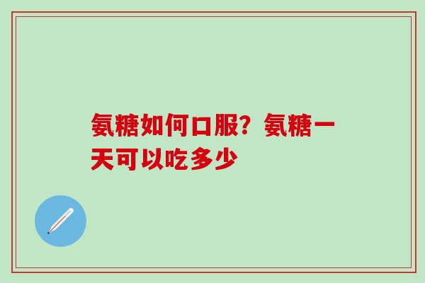 氨糖如何口服？氨糖一天可以吃多少