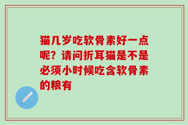 猫几岁吃软骨素好一点呢？请问折耳猫是不是必须小时候吃含软骨素的粮有