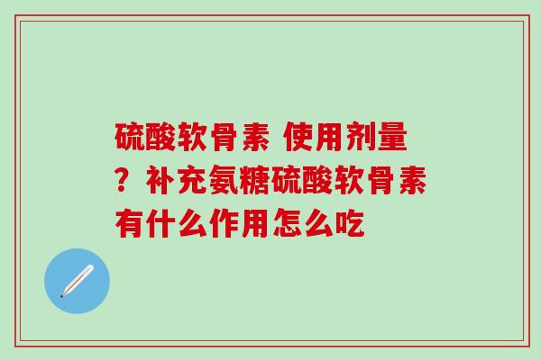 硫酸软骨素 使用剂量？补充氨糖硫酸软骨素有什么作用怎么吃