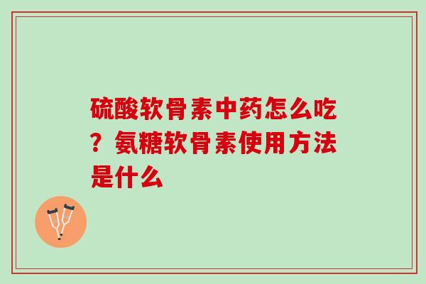 硫酸软骨素中药怎么吃？氨糖软骨素使用方法是什么