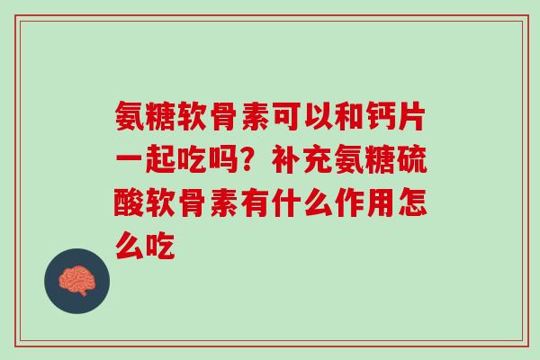 氨糖软骨素可以和钙片一起吃吗？补充氨糖硫酸软骨素有什么作用怎么吃