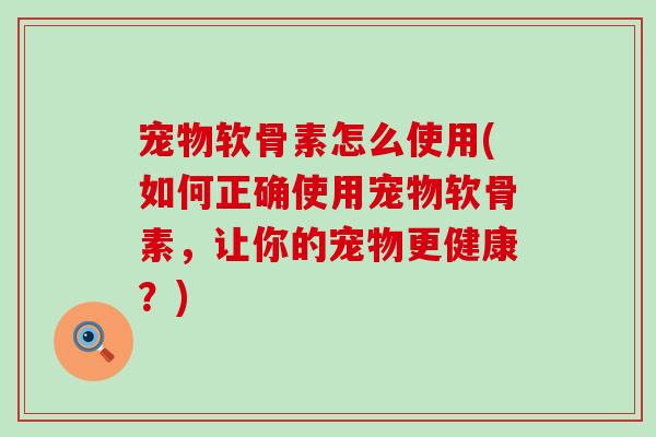 宠物软骨素怎么使用(如何正确使用宠物软骨素，让你的宠物更健康？)