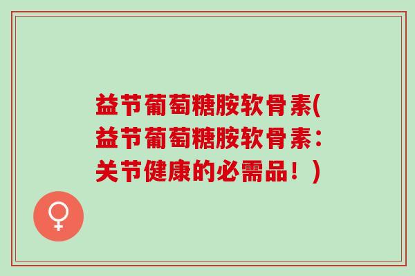 益节葡萄糖胺软骨素(益节葡萄糖胺软骨素：关节健康的必需品！)