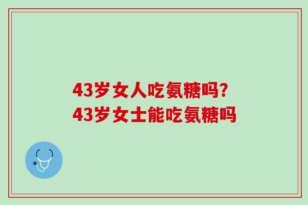 43岁女人吃氨糖吗？43岁女士能吃氨糖吗