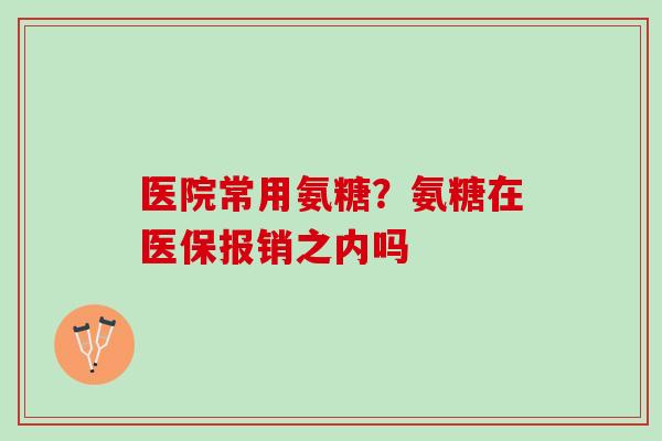 医院常用氨糖？氨糖在医保报销之内吗