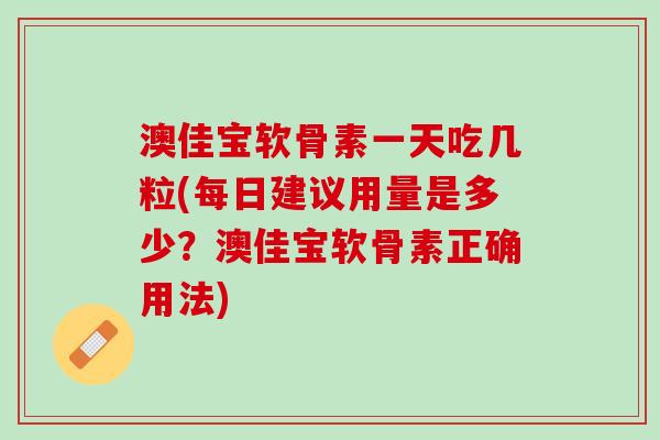 澳佳宝软骨素一天吃几粒(每日建议用量是多少？澳佳宝软骨素正确用法)