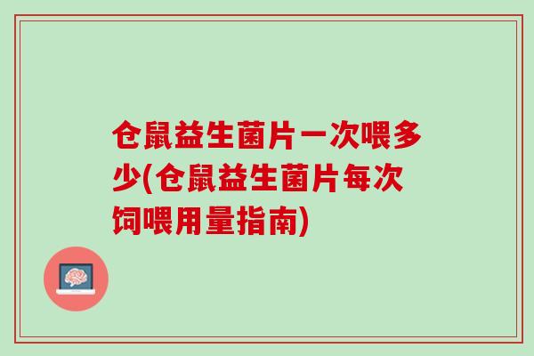 仓鼠益生菌片一次喂多少(仓鼠益生菌片每次饲喂用量指南)