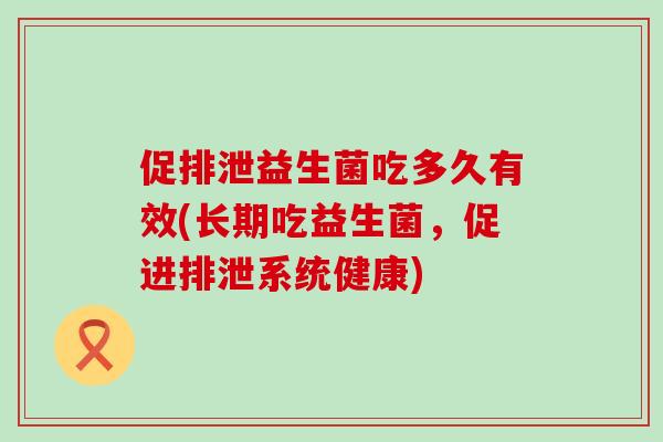 促排泄益生菌吃多久有效(长期吃益生菌，促进排泄系统健康)