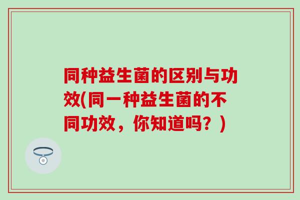同种益生菌的区别与功效(同一种益生菌的不同功效，你知道吗？)