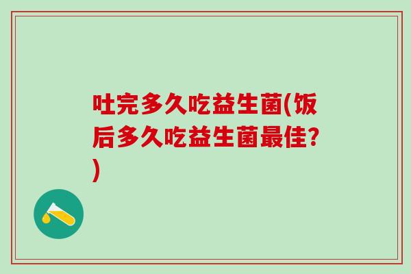 吐完多久吃益生菌(饭后多久吃益生菌最佳？)