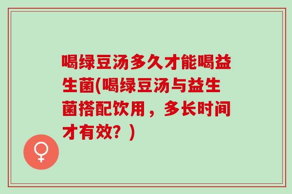 喝绿豆汤多久才能喝益生菌(喝绿豆汤与益生菌搭配饮用，多长时间才有效？)