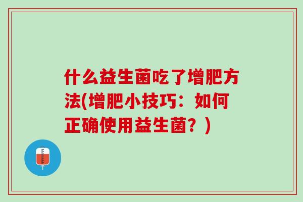什么益生菌吃了增肥方法(增肥小技巧：如何正确使用益生菌？)