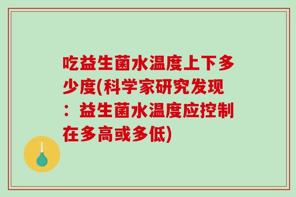 吃益生菌水温度上下多少度(科学家研究发现：益生菌水温度应控制在多高或多低)