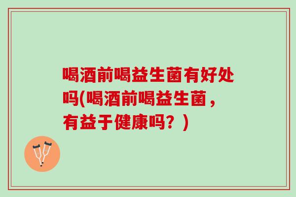 喝酒前喝益生菌有好处吗(喝酒前喝益生菌，有益于健康吗？)