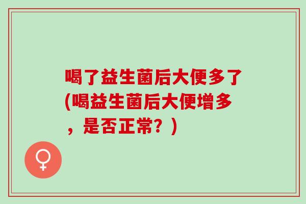 喝了益生菌后大便多了(喝益生菌后大便增多，是否正常？)