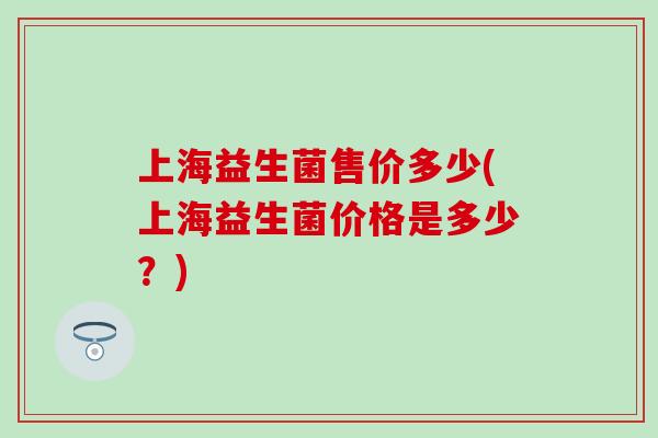 上海益生菌售价多少(上海益生菌价格是多少？)