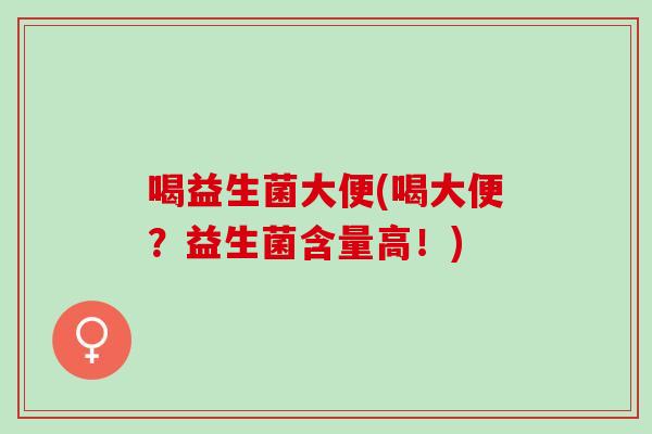 喝益生菌大便(喝大便？益生菌含量高！)