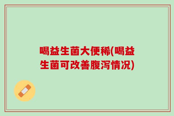 喝益生菌大便稀(喝益生菌可改善腹泻情况)