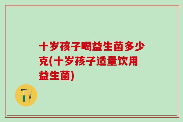 十岁孩子喝益生菌多少克(十岁孩子适量饮用益生菌)