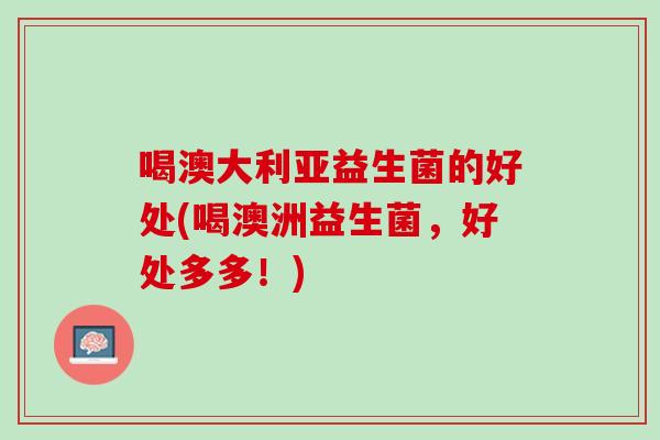喝澳大利亚益生菌的好处(喝澳洲益生菌，好处多多！)