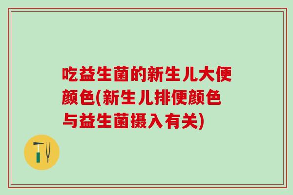 吃益生菌的新生儿大便颜色(新生儿排便颜色与益生菌摄入有关)