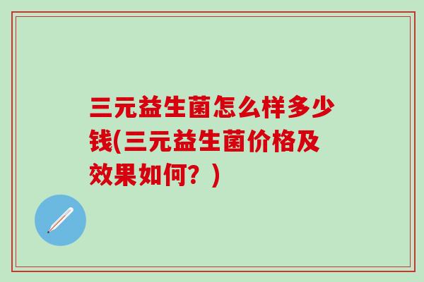 三元益生菌怎么样多少钱(三元益生菌价格及效果如何？)