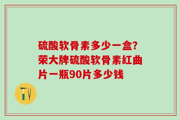 硫酸软骨素多少一盒？荣大牌硫酸软骨素红曲片一瓶90片多少钱
