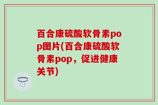 百合康硫酸软骨素pop图片(百合康硫酸软骨素pop，促进健康关节)