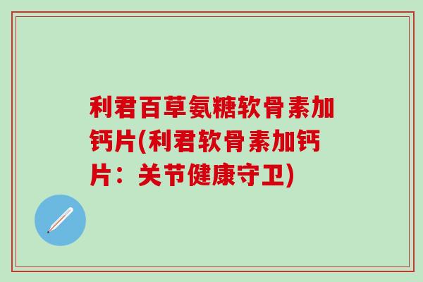 利君百草氨糖软骨素加钙片(利君软骨素加钙片：关节健康守卫)
