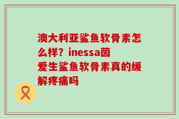 澳大利亚鲨鱼软骨素怎么样？inessa茵爱生鲨鱼软骨素真的缓解疼痛吗