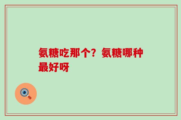 氨糖吃那个？氨糖哪种最好呀