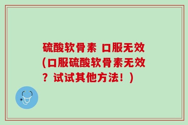 硫酸软骨素 口服无效(口服硫酸软骨素无效？试试其他方法！)