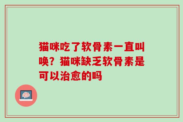 猫咪吃了软骨素一直叫唤？猫咪缺乏软骨素是可以治愈的吗