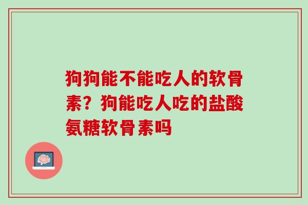 狗狗能不能吃人的软骨素？狗能吃人吃的盐酸氨糖软骨素吗