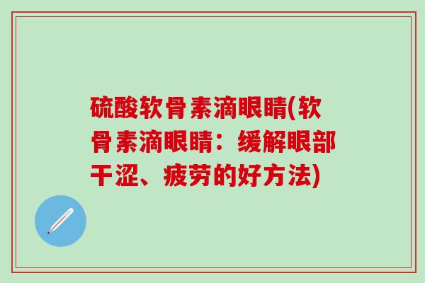 硫酸软骨素滴眼睛(软骨素滴眼睛：缓解眼部干涩、疲劳的好方法)