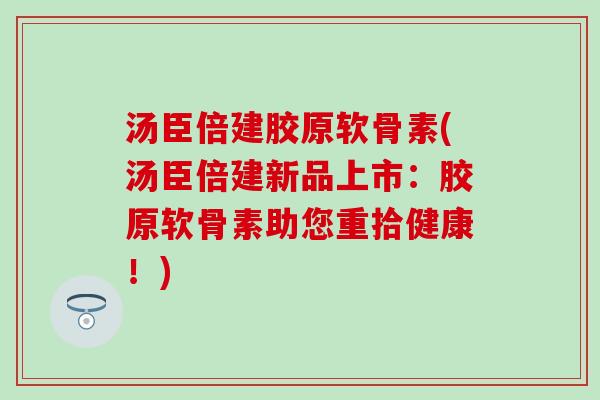 汤臣倍建胶原软骨素(汤臣倍建新品上市：胶原软骨素助您重拾健康！)