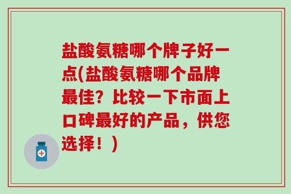 盐酸氨糖哪个牌子好一点(盐酸氨糖哪个品牌最佳？比较一下市面上口碑最好的产品，供您选择！)