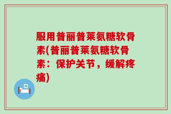 服用普丽普莱氨糖软骨素(普丽普莱氨糖软骨素：保护关节，缓解疼痛)