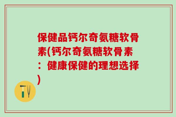 保健品钙尔奇氨糖软骨素(钙尔奇氨糖软骨素：健康保健的理想选择)