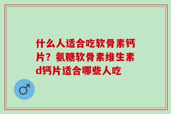 什么人适合吃软骨素钙片？氨糖软骨素维生素d钙片适合哪些人吃